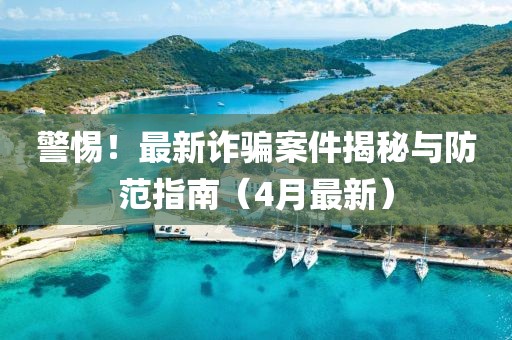 警惕！最新诈骗案件揭秘与防范指南（4月最新）