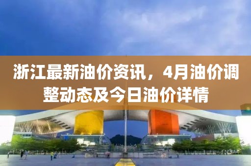 浙江最新油价资讯，4月油价调整动态及今日油价详情