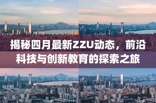 揭秘四月最新ZZU动态，前沿科技与创新教育的探索之旅