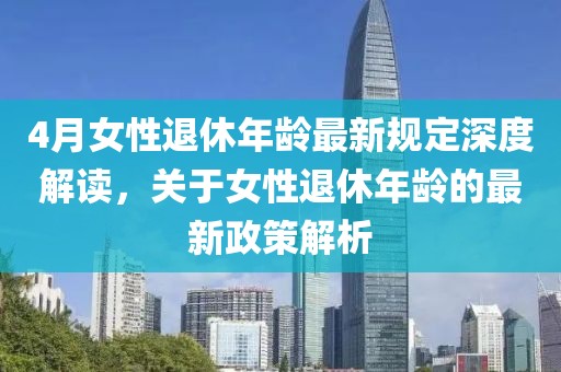 4月女性退休年龄最新规定深度解读，关于女性退休年龄的最新政策解析