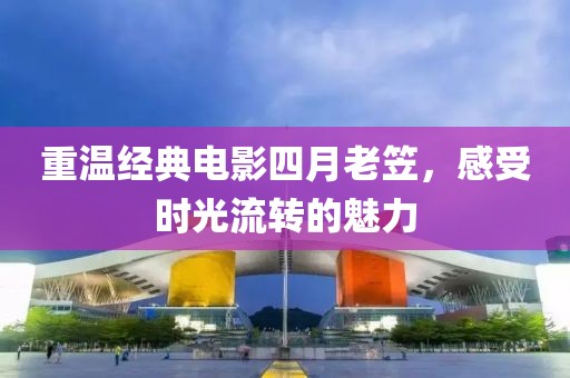 重温经典电影四月老笠，感受时光流转的魅力