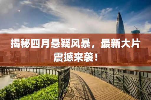 揭秘四月悬疑风暴，最新大片震撼来袭！