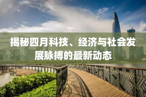 揭秘四月科技、经济与社会发展脉搏的最新动态