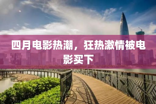 四月电影热潮，狂热激情被电影买下
