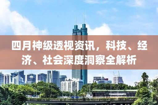 四月神级透视资讯，科技、经济、社会深度洞察全解析