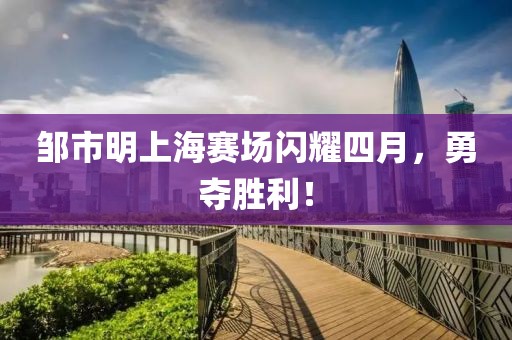 邹市明上海赛场闪耀四月，勇夺胜利！
