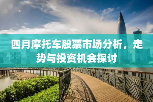 四月摩托车股票市场分析，走势与投资机会探讨