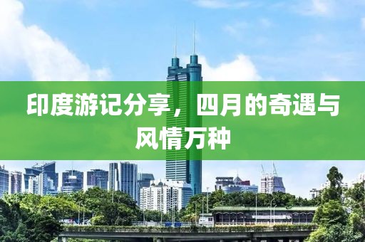 印度游记分享，四月的奇遇与风情万种