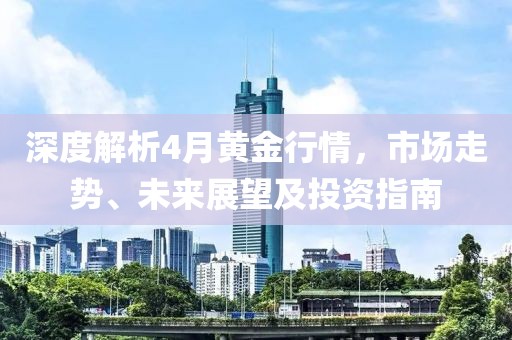 深度解析4月黄金行情，市场走势、未来展望及投资指南