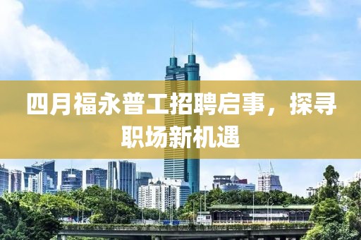 四月福永普工招聘启事，探寻职场新机遇