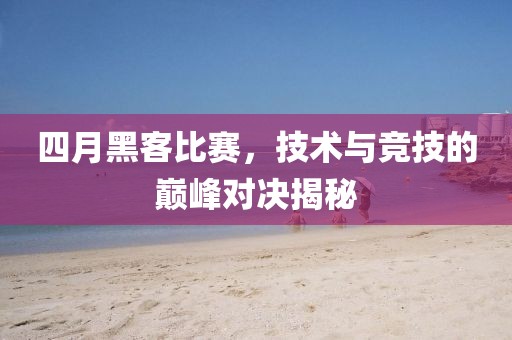 四月黑客比赛，技术与竞技的巅峰对决揭秘
