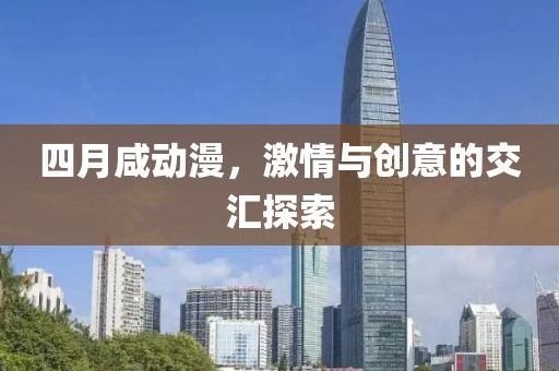 四月咸动漫，激情与创意的交汇探索