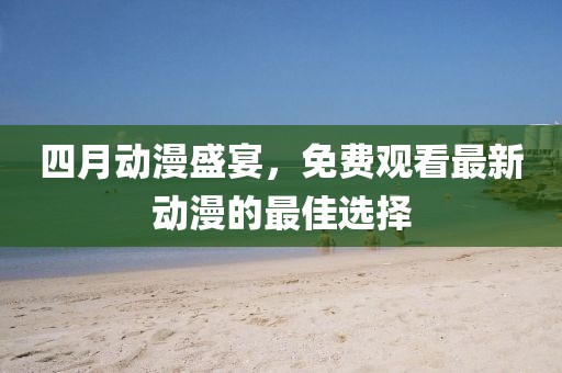 四月动漫盛宴，免费观看最新动漫的最佳选择