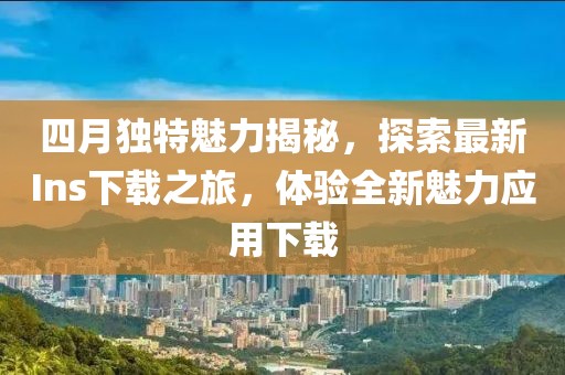 四月独特魅力揭秘，探索最新Ins下载之旅，体验全新魅力应用下载