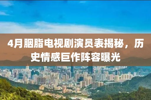 4月胭脂电视剧演员表揭秘，历史情感巨作阵容曝光