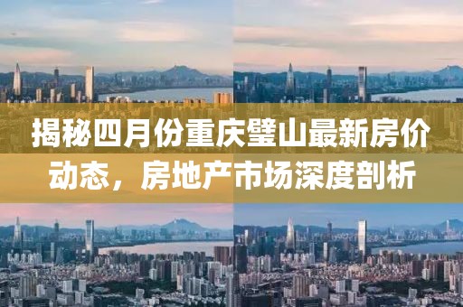 揭秘四月份重庆璧山最新房价动态，房地产市场深度剖析