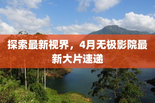 探索最新视界，4月无极影院最新大片速递