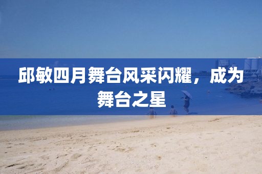 邱敏四月舞台风采闪耀，成为舞台之星