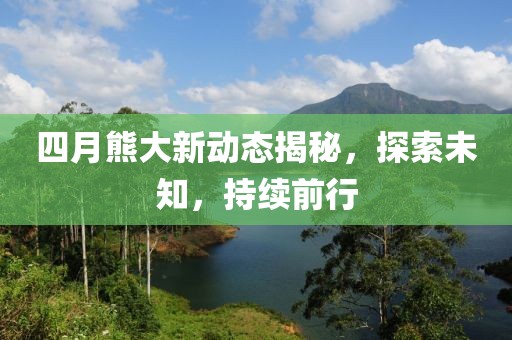 四月熊大新动态揭秘，探索未知，持续前行