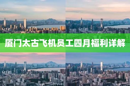 厦门太古飞机员工四月福利详解