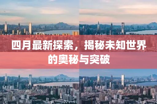 四月最新探索，揭秘未知世界的奥秘与突破
