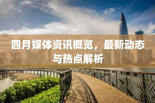 四月媒体资讯概览，最新动态与热点解析