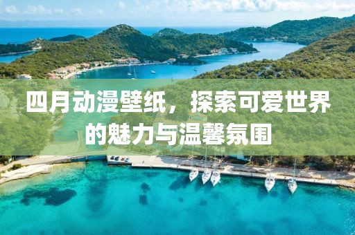 四月动漫壁纸，探索可爱世界的魅力与温馨氛围
