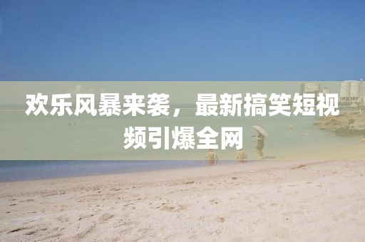 欢乐风暴来袭，最新搞笑短视频引爆全网