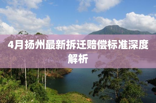 4月扬州最新拆迁赔偿标准深度解析
