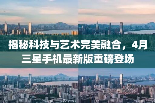 揭秘科技与艺术完美融合，4月三星手机最新版重磅登场