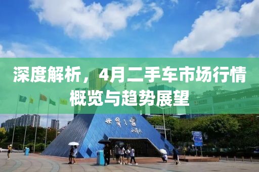 深度解析，4月二手车市场行情概览与趋势展望