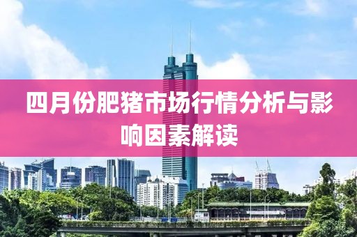 四月份肥猪市场行情分析与影响因素解读