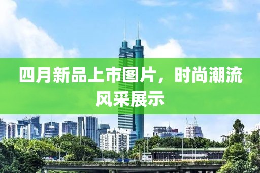 四月新品上市图片，时尚潮流风采展示
