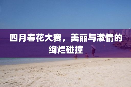 四月春花大赛，美丽与激情的绚烂碰撞