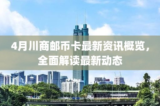 4月川商邮币卡最新资讯概览，全面解读最新动态