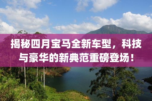 揭秘四月宝马全新车型，科技与豪华的新典范重磅登场！