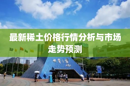 最新稀土价格行情分析与市场走势预测
