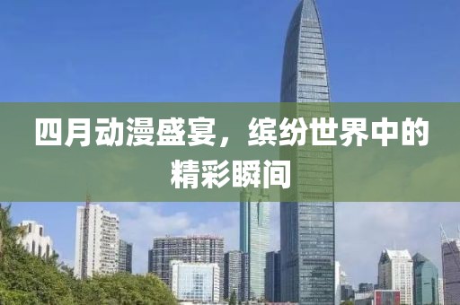 四月动漫盛宴，缤纷世界中的精彩瞬间
