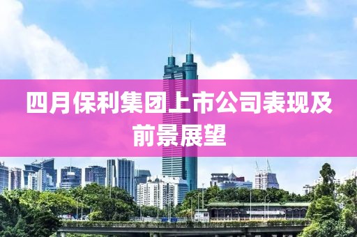 四月保利集团上市公司表现及前景展望