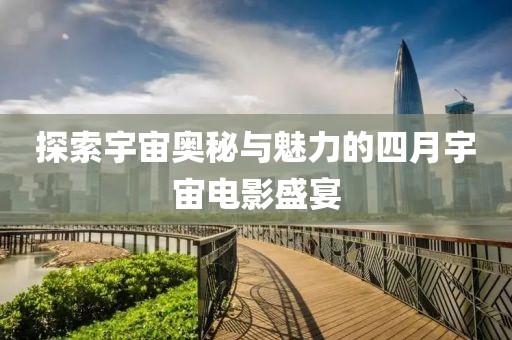 探索宇宙奥秘与魅力的四月宇宙电影盛宴
