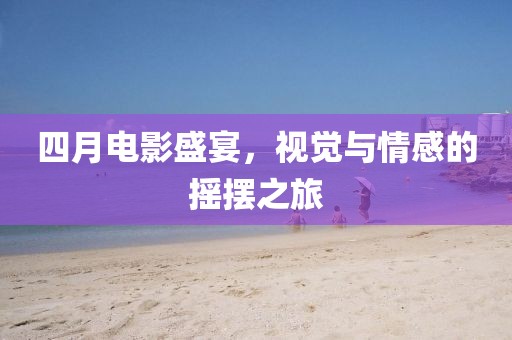 四月电影盛宴，视觉与情感的摇摆之旅