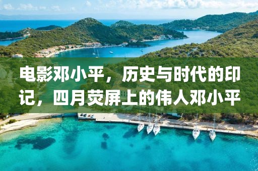 电影邓小平，历史与时代的印记，四月荧屏上的伟人邓小平