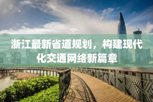 浙江最新省道规划，构建现代化交通网络新篇章