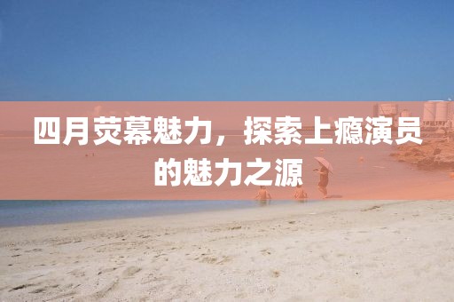 四月荧幕魅力，探索上瘾演员的魅力之源