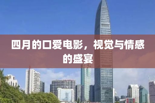 四月的口爱电影，视觉与情感的盛宴