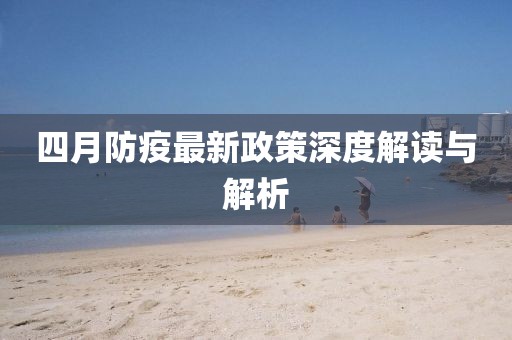 四月防疫最新政策深度解读与解析