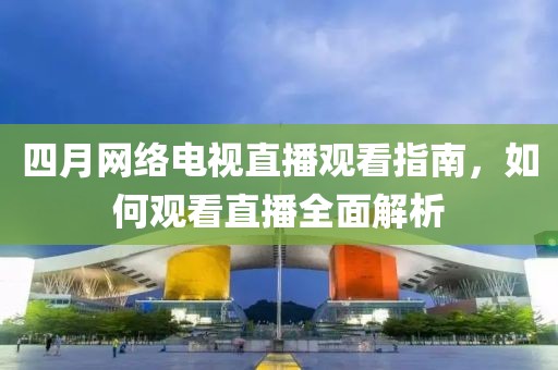 四月网络电视直播观看指南，如何观看直播全面解析