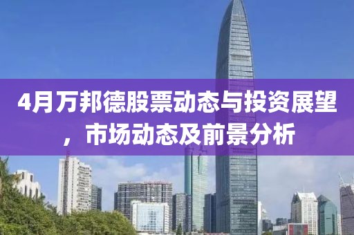 4月万邦德股票动态与投资展望，市场动态及前景分析