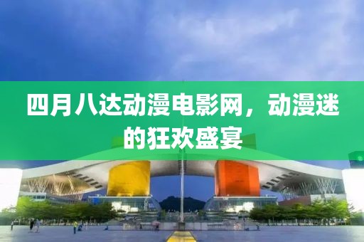四月八达动漫电影网，动漫迷的狂欢盛宴