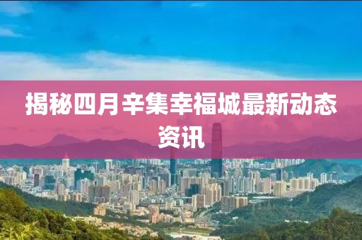 揭秘四月辛集幸福城最新动态资讯